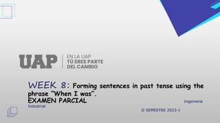 WEEK 8: Forming sentences in past tense using the
phrase “When I was”.
EXAMEN PARCIAL Ingeniería
Industrial
II SEMESTRE 2023-1
 