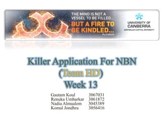  Killer Application For NBN(Team HD)Week 13 GautamKoul            3067031 RenukaUmbarkar    3061872 Nadia Almualem      3045389 KomalJondhra         3056416 