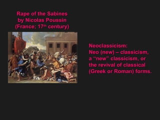 Neoclassicism:  Neo (new) – classicism, a “new” classicism, or  the revival of classical  (Greek or Roman) forms. Rape of the Sabines by Nicolas Poussin (France; 17 th  century) 