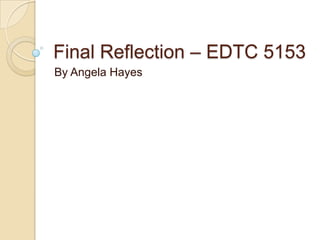 Final Reflection – EDTC 5153
By Angela Hayes

 