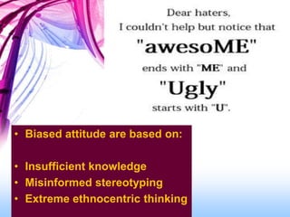 • Biased attitude are based on:
• Insufficient knowledge
• Misinformed stereotyping
• Extreme ethnocentric thinking
 