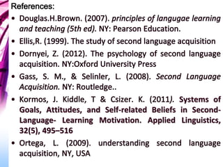 Systems of
Goals, Attitudes, and Self-related Beliefs in Second-
Language- Learning Motivation. Applied Linguistics,
32(5), 495–516
 