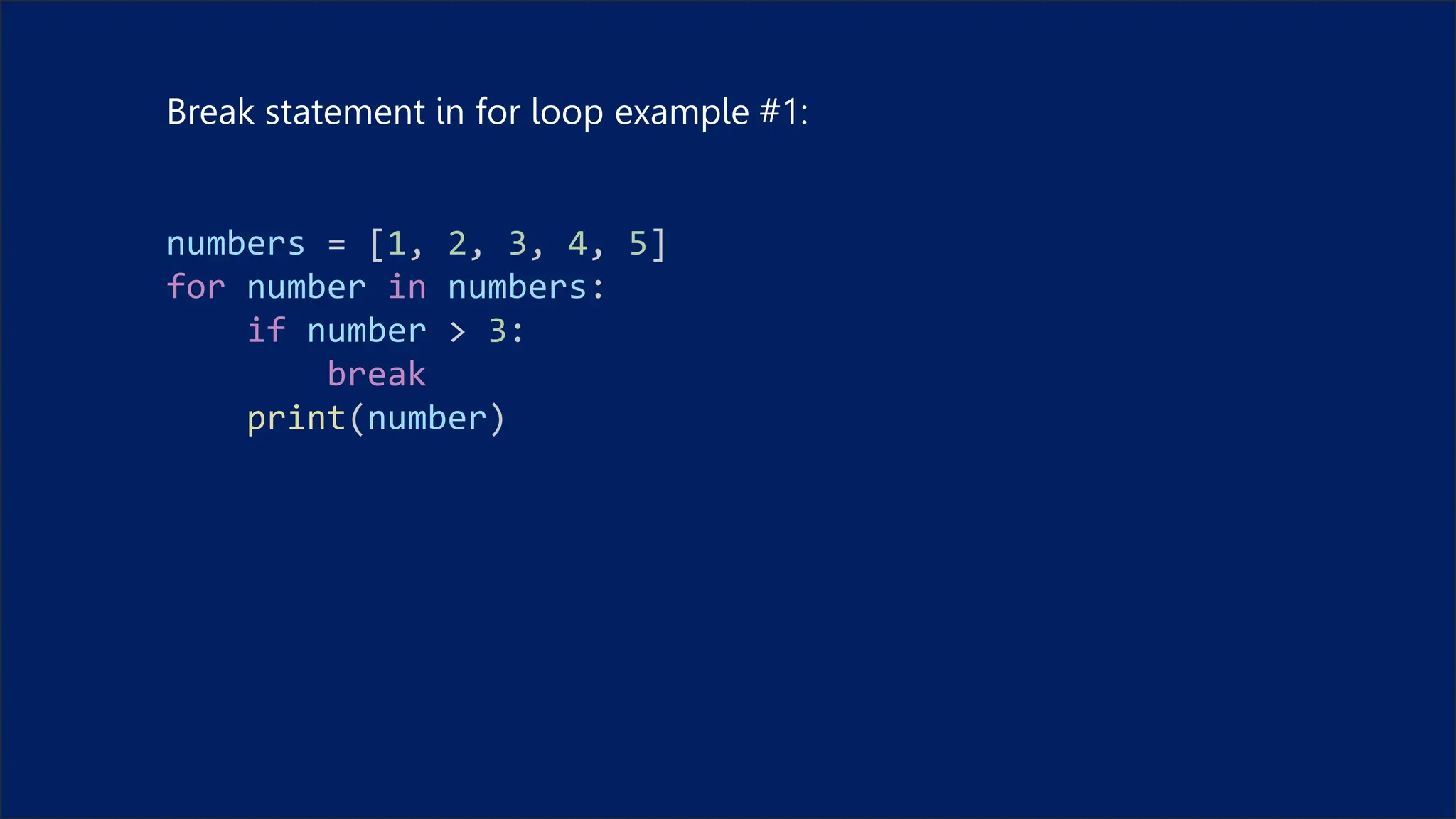 Break statement in for loop example #1:
numbers = [1, 2, 3, 4, 5]
for number in numbers:
if number > 3:
break
print(number)
 