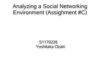 Analyzing a Social Networking
Environment (Assighment #C)




          S1170226
         Yoshitaka Ozaki
 