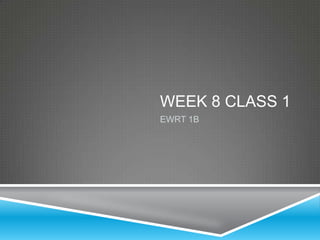 WEEK 8 CLASS 1
EWRT 1B
 