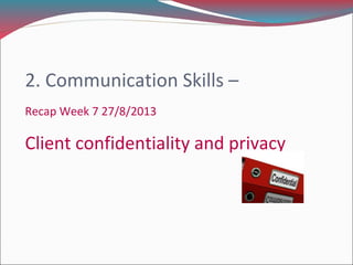 2. Communication Skills –
Recap Week 7 27/8/2013
Client confidentiality and privacy
 