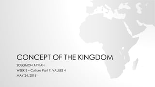 CONCEPT OF THE KINGDOM
SOLOMON APPIAH
WEEK 8 – Culture Part 7: VALUES 4
MAY 24, 2016
 