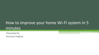 Presented by
Aurscant Hughey
How to improve your home Wi-Fi system in 5
minutes
 