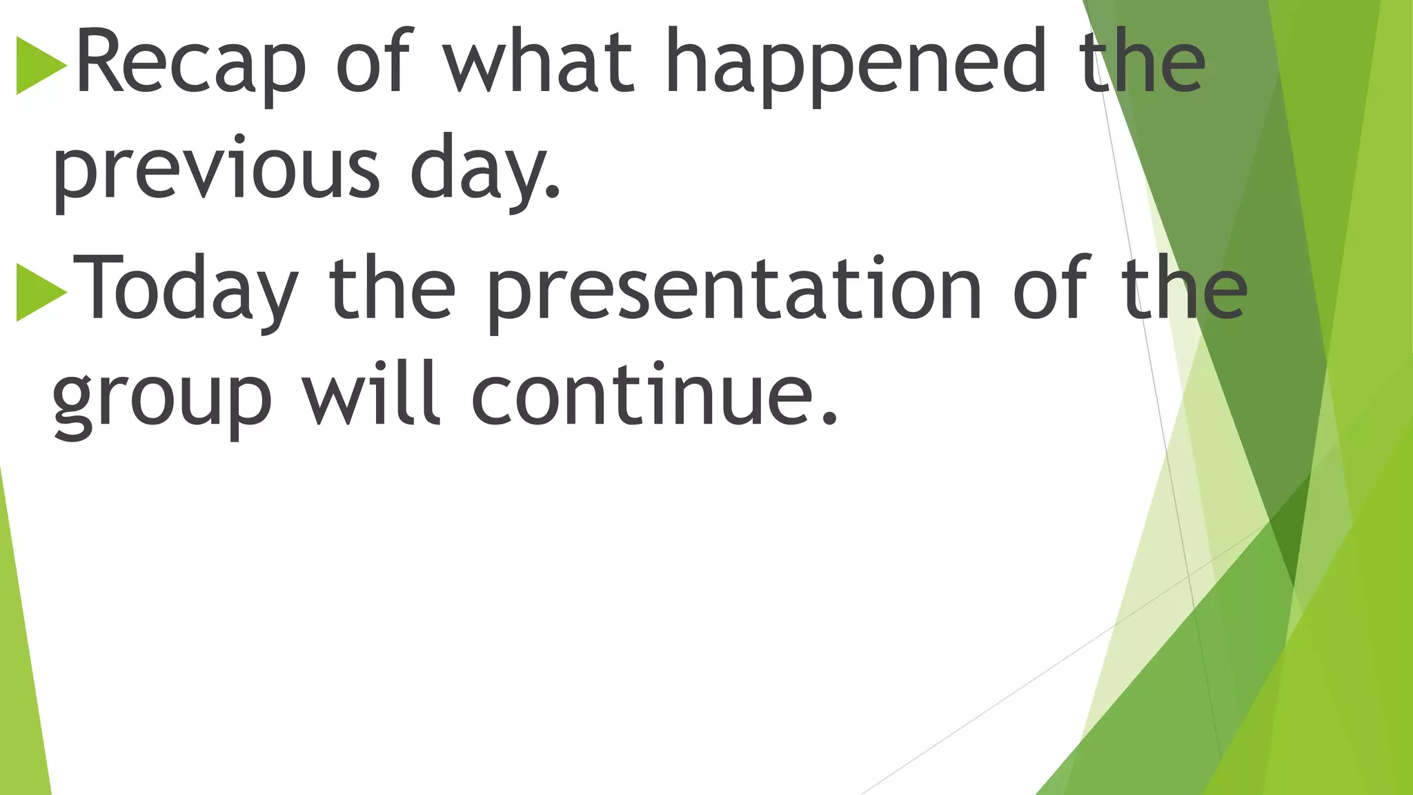 Recap of what happened the
previous day.
Today the presentation of the
group will continue.
 