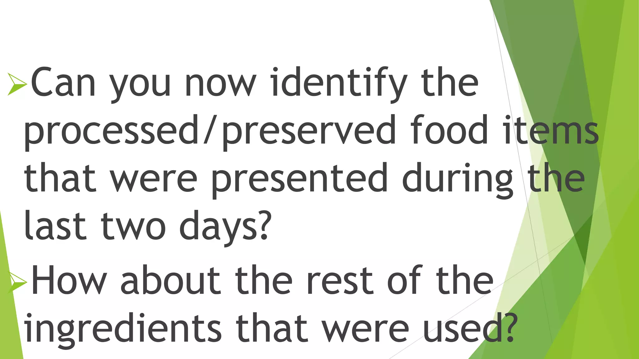 Can you now identify the
processed/preserved food items
that were presented during the
last two days?
How about the rest of the
ingredients that were used?
 