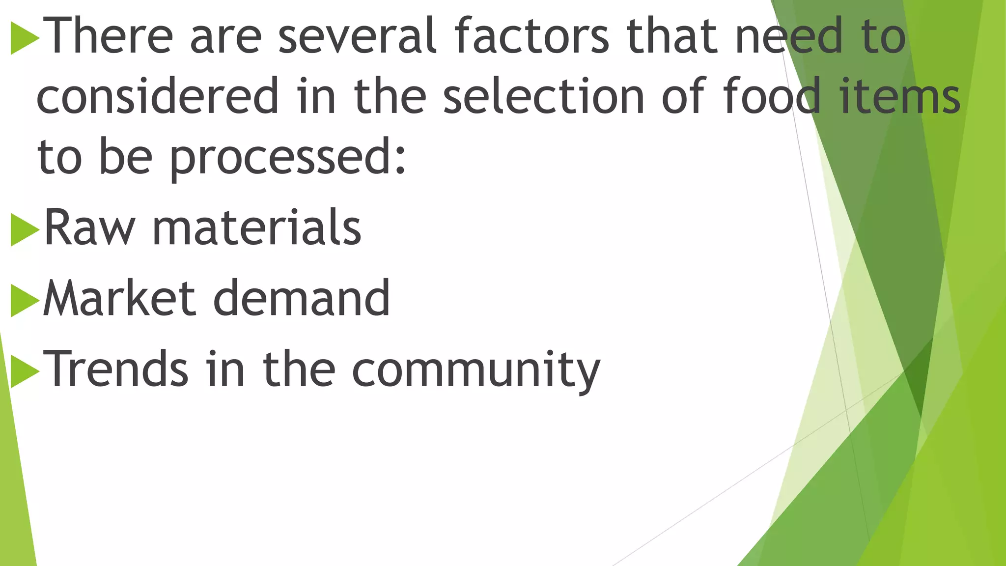 There are several factors that need to
considered in the selection of food items
to be processed:
Raw materials
Market demand
Trends in the community
 