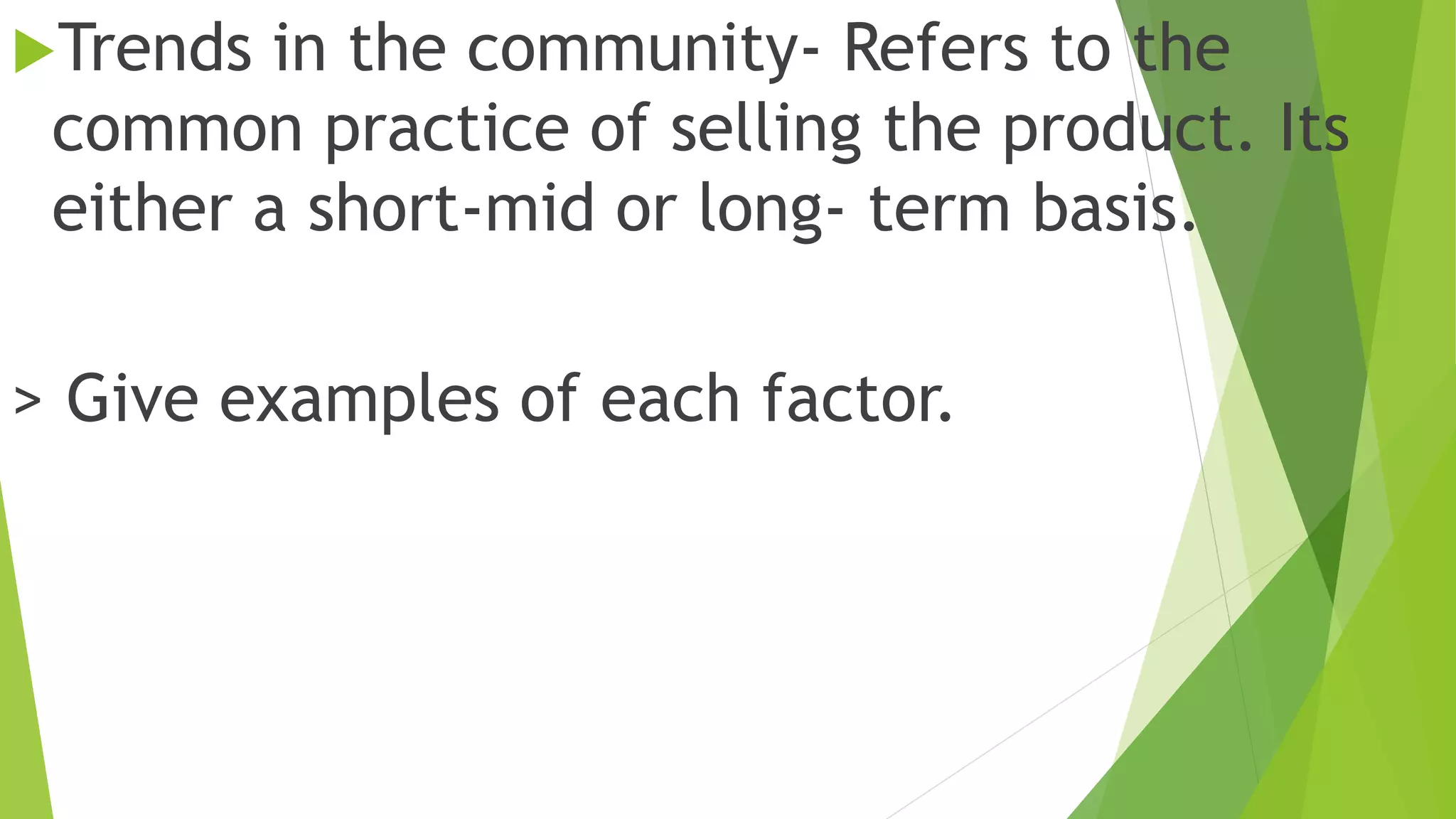 Trends in the community- Refers to the
common practice of selling the product. Its
either a short-mid or long- term basis.
> Give examples of each factor.
 