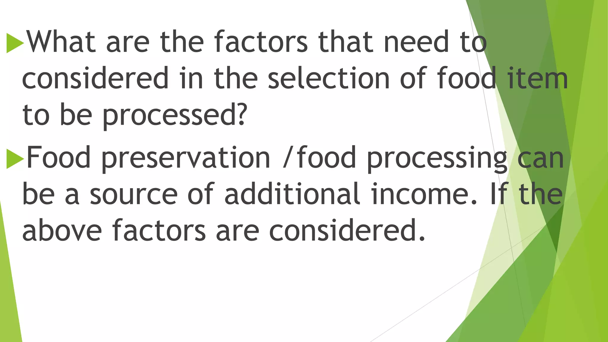 What are the factors that need to
considered in the selection of food item
to be processed?
Food preservation /food processing can
be a source of additional income. If the
above factors are considered.
 