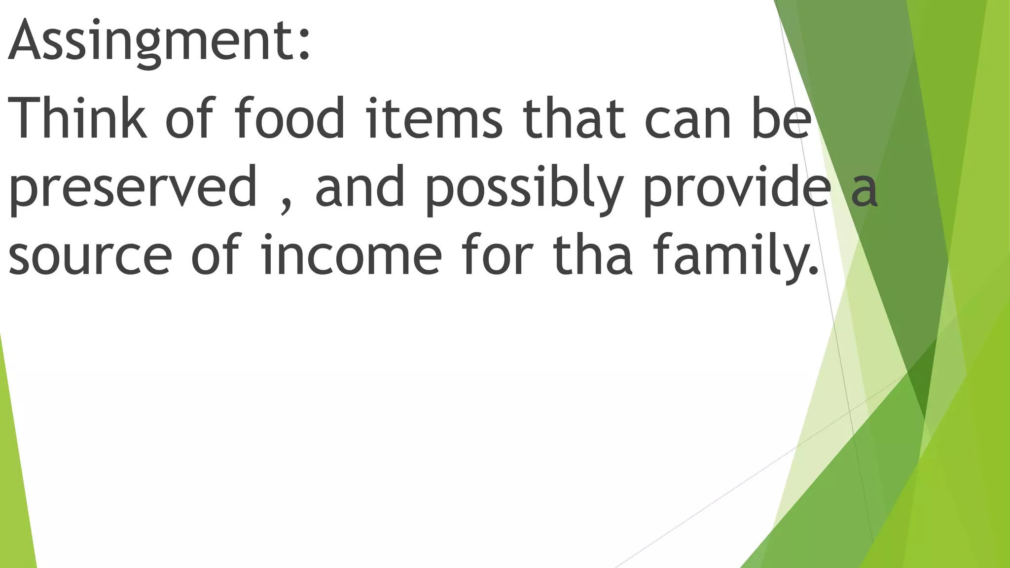 Assingment:
Think of food items that can be
preserved , and possibly provide a
source of income for tha family.
 