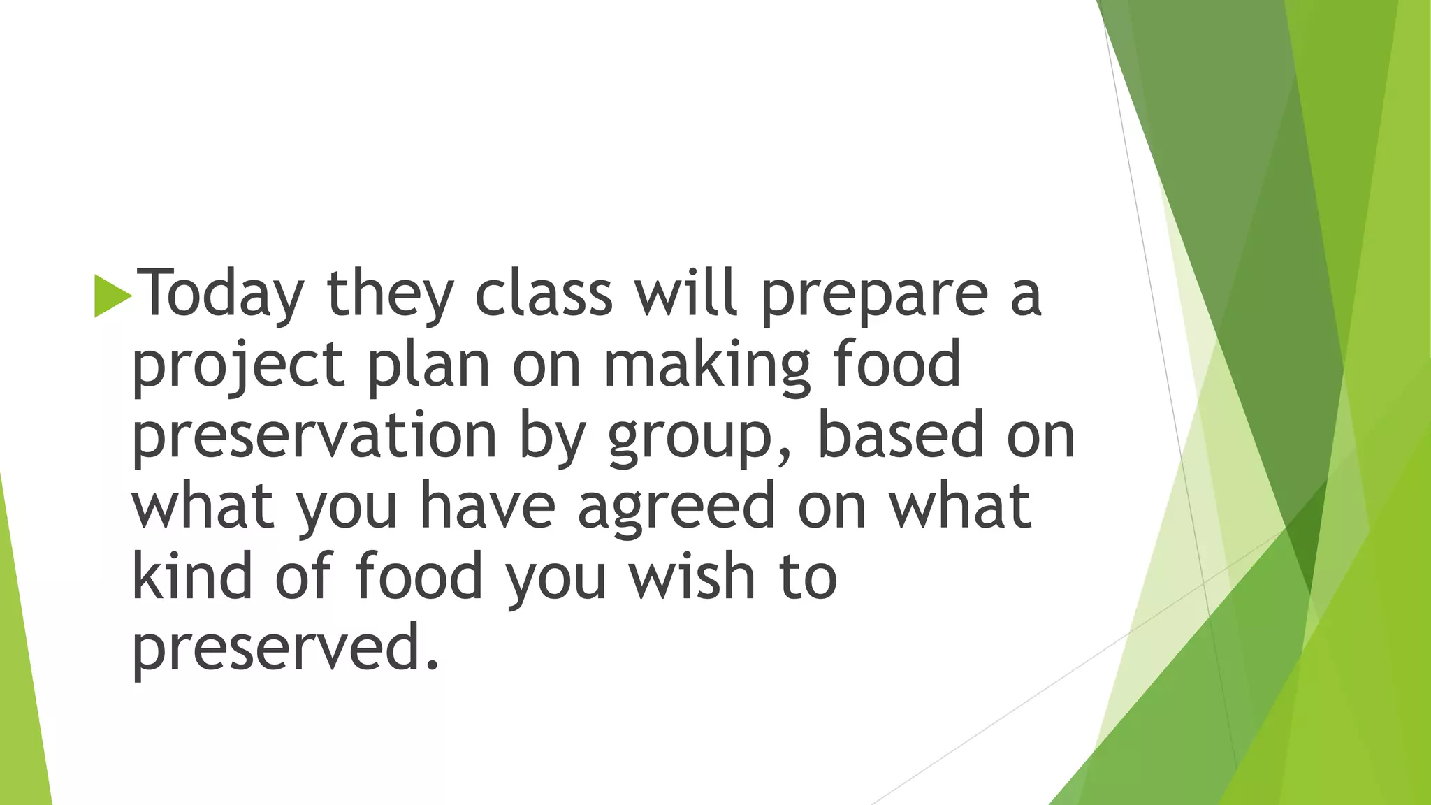 Today they class will prepare a
project plan on making food
preservation by group, based on
what you have agreed on what
kind of food you wish to
preserved.
 