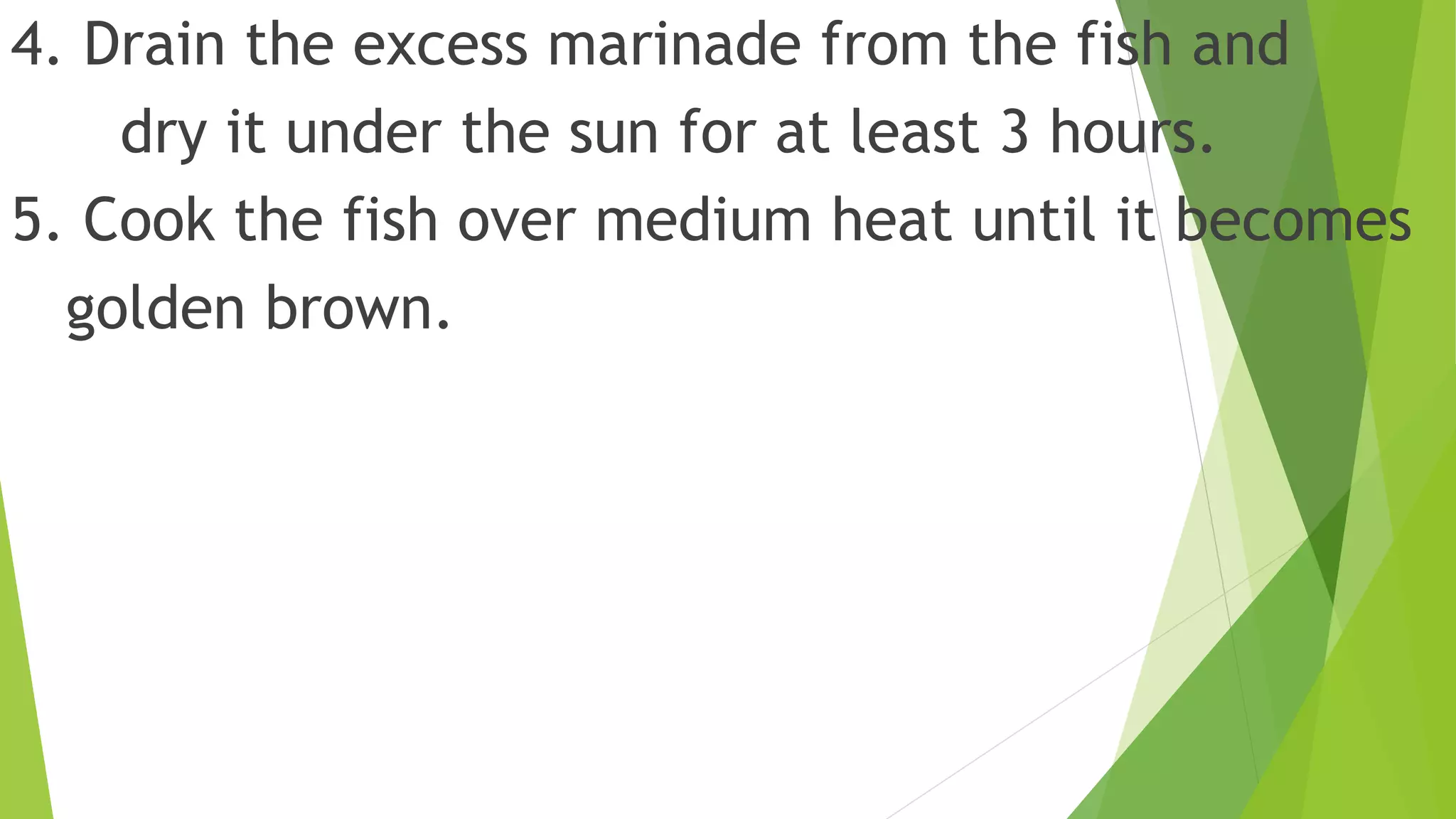 4. Drain the excess marinade from the fish and
dry it under the sun for at least 3 hours.
5. Cook the fish over medium heat until it becomes
golden brown.
 