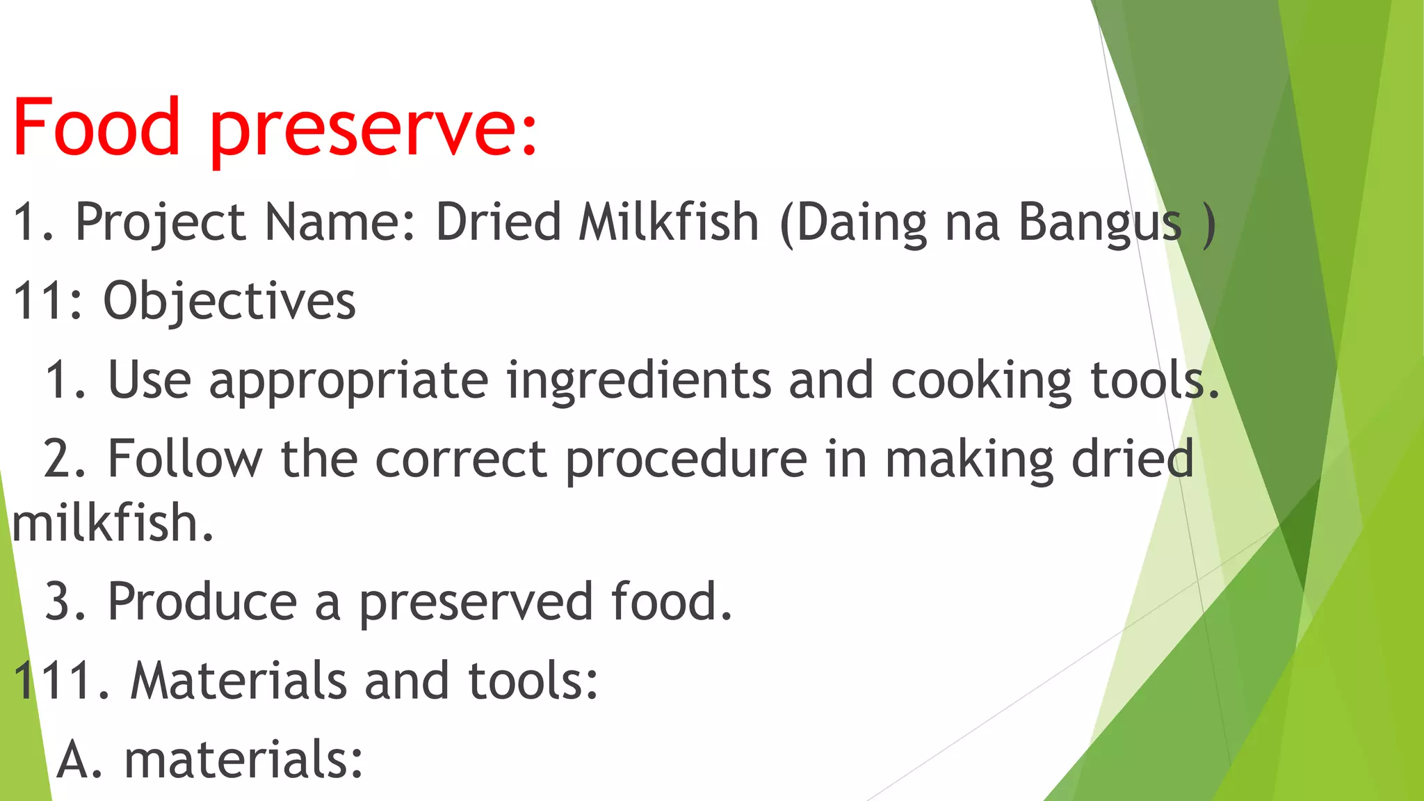 Food preserve:
1. Project Name: Dried Milkfish (Daing na Bangus )
11: Objectives
1. Use appropriate ingredients and cooking tools.
2. Follow the correct procedure in making dried
milkfish.
3. Produce a preserved food.
111. Materials and tools:
A. materials:
 