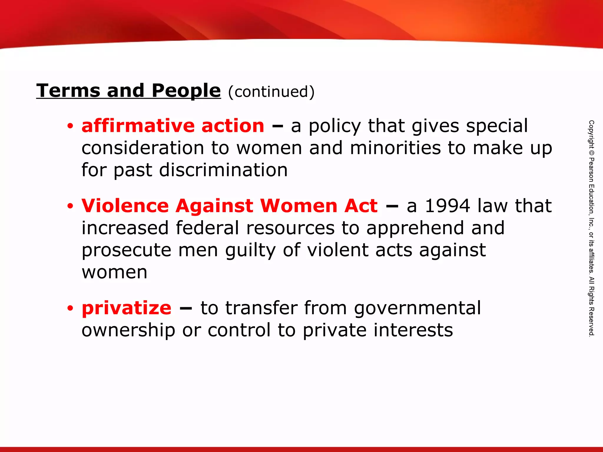 TEKS 8C: Calculate percent composition and empirical and molecular formulas.
Terms and People (continued)
• affirmative action – a policy that gives special
consideration to women and minorities to make up
for past discrimination
• Violence Against Women Act − a 1994 law that
increased federal resources to apprehend and
prosecute men guilty of violent acts against
women
• privatize − to transfer from governmental
ownership or control to private interests
 