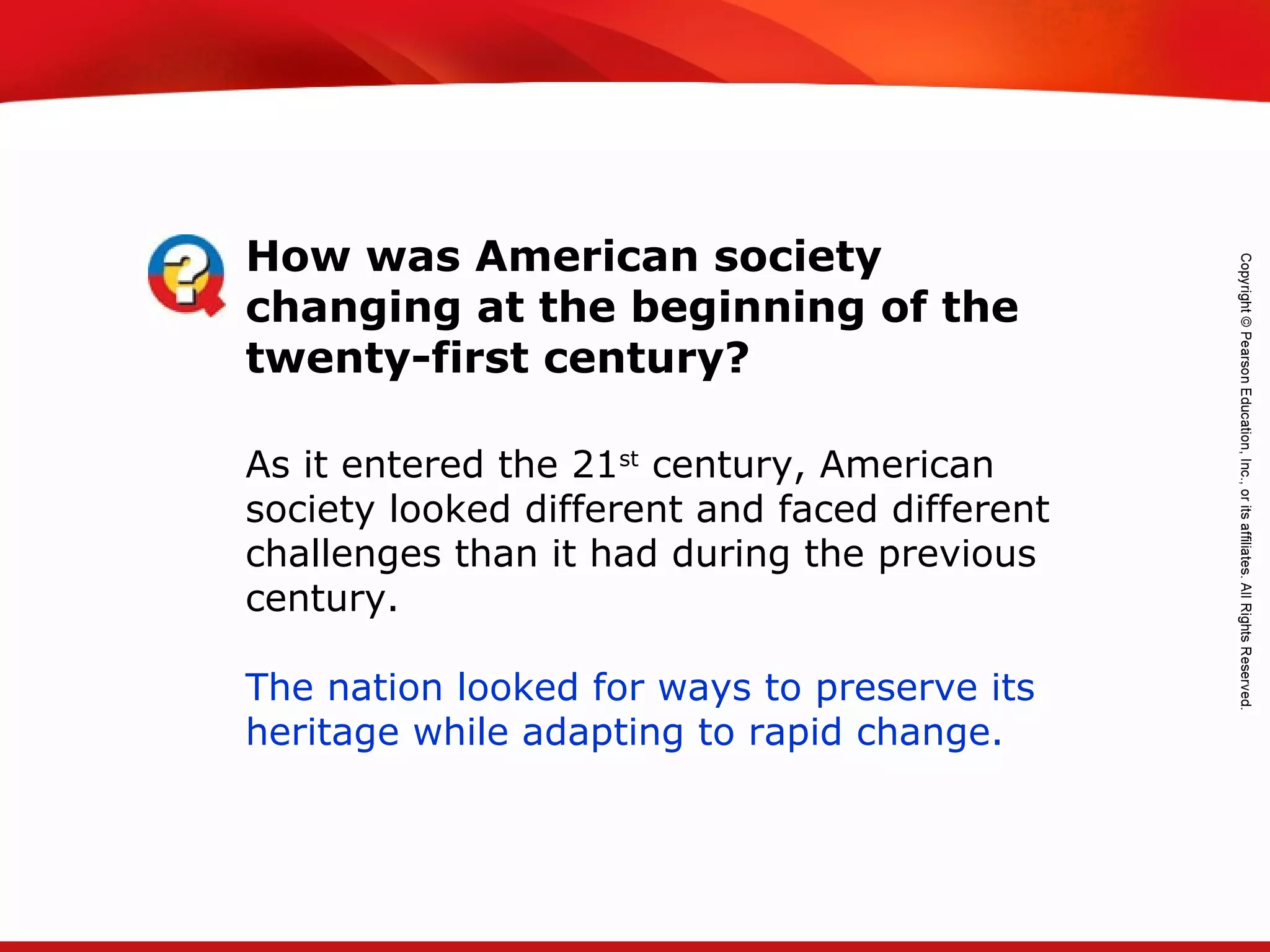 TEKS 8C: Calculate percent composition and empirical and molecular formulas.
As it entered the 21st
century, American
society looked different and faced different
challenges than it had during the previous
century.
The nation looked for ways to preserve its
heritage while adapting to rapid change.
How was American society
changing at the beginning of the
twenty-first century?
 