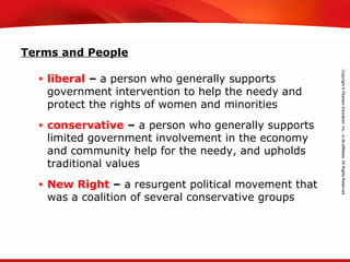 TEKS 8C: Calculate percent composition and empirical and molecular formulas.
Terms and People
• liberal – a person who generally supports
government intervention to help the needy and
protect the rights of women and minorities
• conservative – a person who generally supports
limited government involvement in the economy
and community help for the needy, and upholds
traditional values
• New Right – a resurgent political movement that
was a coalition of several conservative groups
 