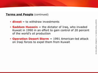 TEKS 8C: Calculate percent composition and empirical and molecular formulas.
Terms and People (continued)
• divest – to withdraw investments
• Saddam Hussein − the dictator of Iraq, who invaded
Kuwait in 1990 in an effort to gain control of 20 percent
of the world’s oil production
• Operation Desert Storm − 1991 American-led attack
on Iraqi forces to expel them from Kuwait
 
