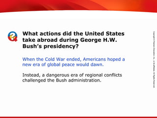 TEKS 8C: Calculate percent composition and empirical and molecular formulas.
When the Cold War ended, Americans hoped a
new era of global peace would dawn.
Instead, a dangerous era of regional conflicts
challenged the Bush administration.
What actions did the United States
take abroad during George H.W.
Bush’s presidency?
 