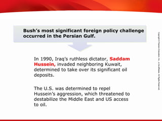TEKS 8C: Calculate percent composition and empirical and molecular formulas.
In 1990, Iraq’s ruthless dictator, Saddam
Hussein, invaded neighboring Kuwait,
determined to take over its significant oil
deposits.
Bush’s most significant foreign policy challenge
occurred in the Persian Gulf.
The U.S. was determined to repel
Hussein’s aggression, which threatened to
destabilize the Middle East and US access
to oil.
 