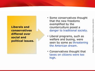 TEKS 8C: Calculate percent composition and empirical and molecular formulas.
• Some conservatives thought
that the new freedoms
exemplified by the
counterculture posed a
danger to traditional society.
• Liberal programs, such as
welfare and busing, were
seen by some as threatening
the American dream.
• Conservatives thought that
taxes on citizens were too
high.
Liberals and
conservatives
differed over
social and
political issues.
 