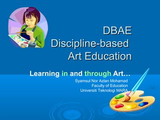 DBAE
     Discipline-based
        Art Education
Learning in and through Art…
            Syamsul Nor Azlan Mohamad
                    Faculty of Education
              Universiti Teknologi MARA
 