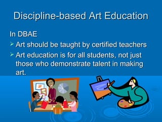 Discipline-based Art Education
In DBAE
 Art should be taught by certified teachers
 Art education is for all students, not just
  those who demonstrate talent in making
  art.
 
