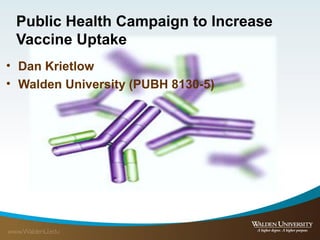 Public Health Campaign to Increase
Vaccine Uptake
• Dan Krietlow
• Walden University (PUBH 8130-5)
 