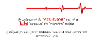 การคัดแยกผู้ป่วยตามลาดับ ”ความรีบด่วน” ของการรักษา
ไม่ใช่ “ความรุนแรง” หรือ “ความซับซ้อน” ของผู้ป่วย
ผู้ป่วยที่รุนแรง (เช่นโรคมะเร็ง) หรือ ซับซ้อน (เช่นมีโรคร่วมหลายโรค) อาจไม่ต้องการความรีบด่วน
ของการรักษาในห้องฉุกเฉิน
 
