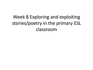 Week 8 Exploring and exploiting
stories/poetry in the primary ESL
           classroom
 