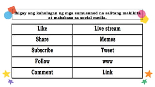 Ibigay ang kahulugan ng mga sumusunod na salitang makikita
at mababasa sa social media.
Mercury is the closest
planet to the Sun
Venus is the second planet
from the Sun
Despite being red, Mars is
actually very cold
Jupiter is the biggest
planet of them all
Saturn is a gas giant with
several rings
Neptune is the farthest
planet from the sun
COGNITION SOCIAL SKILLS LANGUAGE
CREATIVITY MOVEMENT EMOTIONS
 