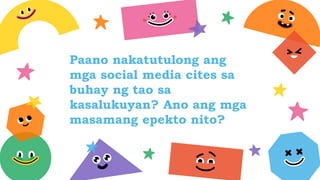 Paano nakatutulong ang
mga social media cites sa
buhay ng tao sa
kasalukuyan? Ano ang mga
masamang epekto nito?
 