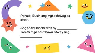 Panuto: Buuin ang mgapahayag sa
ibaba.
Ang social media sites ay ___________.
Ilan sa mga halimbawa nito ay ang
____________.
 