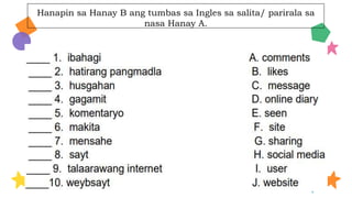 Hanapin sa Hanay B ang tumbas sa Ingles sa salita/ parirala sa
nasa Hanay A.
PARTICIPATION
TEAMWORK
Despite being red, Mars is a
very cold place
COMMUNITY
Venus is the second planet
from the Sun
Jupiter is the biggest planet
in the Solar System
Saturn is a gas giant and
has several rings
ENVIRONMENT
 