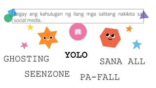 Ibigay ang kahulugan ng ilang mga salitang nakikita sa
social media.
YOLO
GHOSTING
SEENZONE PA-FALL
SANA ALL
 
