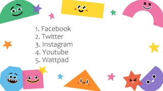 1. Facebook
2. Twitter
3. Instagram
4. Youtube
5. Wattpad
 