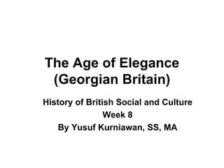 The Age of Elegance (Georgian Britain) History of British Social and Culture Week 8 By Yusuf Kurniawan, SS, MA 