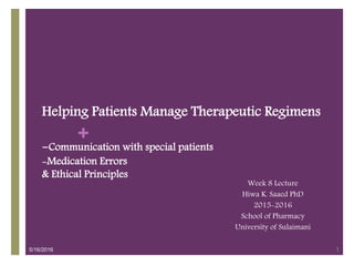 +
Helping Patients Manage Therapeutic Regimens
-Communication with special patients
-Medication Errors
& Ethical Principles
Week 8 Lecture
Hiwa K. Saaed PhD
2015-2016
School of Pharmacy
University of Sulaimani
5/16/2016 1
 