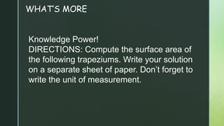 WHAT’S MORE
Knowledge Power!
DIRECTIONS: Compute the surface area of
the following trapeziums. Write your solution
on a separate sheet of paper. Don’t forget to
write the unit of measurement.
 