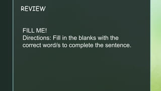 REVIEW
FILL ME!
Directions: Fill in the blanks with the
correct word/s to complete the sentence.
 