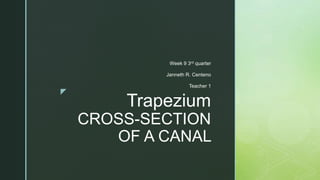 z
Trapezium
CROSS-SECTION
OF A CANAL
Week 9 3rd quarter
Janneth R. Centeno
Teacher 1
 