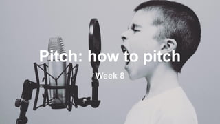 Pitch: how to pitch
Week 8
 