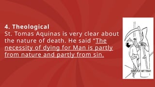 4. Theological
St. Tomas Aquinas is very clear about
the nature of death. He said “The
necessity of dying for Man is partly
from nature and partly from sin.
 