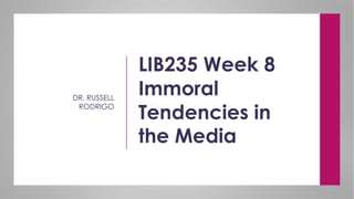 LIB235 Week 8
Immoral
Tendencies in
the Media
DR. RUSSELL
RODRIGO
 