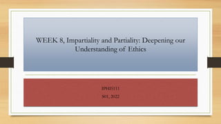 WEEK 8, Impartiality and Partiality: Deepening our
Understanding of Ethics
IPHI5111
S01, 2022
 