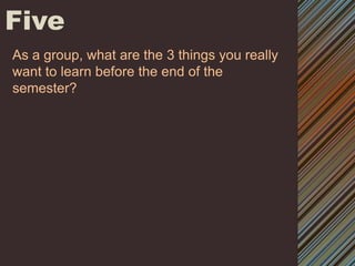 FiveAs a group, what are the 3 things you really want to learn before the end of the semester? 