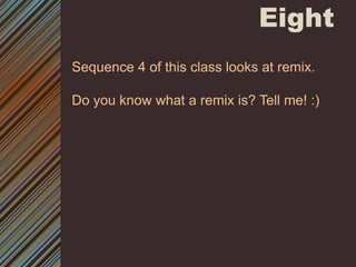 EightSequence 4 of this class looks at remix. Do you know what a remix is? Tell me! :)